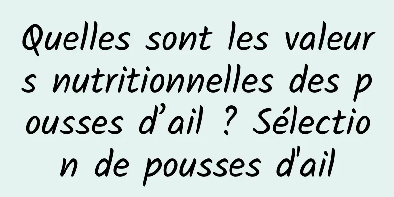 Quelles sont les valeurs nutritionnelles des pousses d’ail ? Sélection de pousses d'ail
