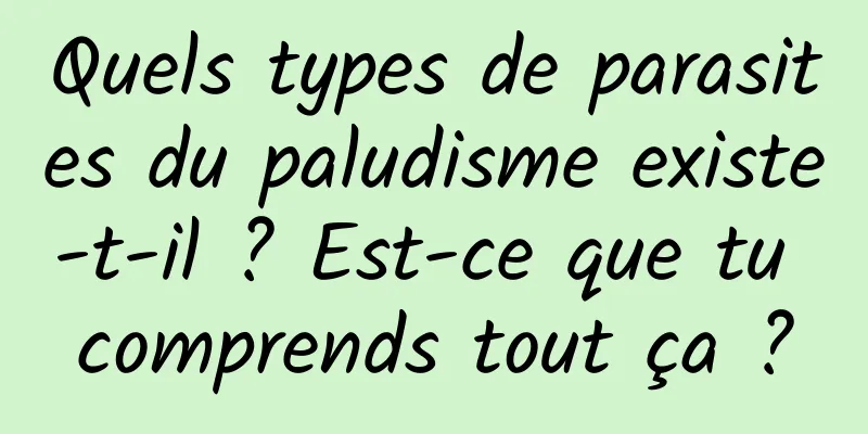 Quels types de parasites du paludisme existe-t-il ? Est-ce que tu comprends tout ça ?