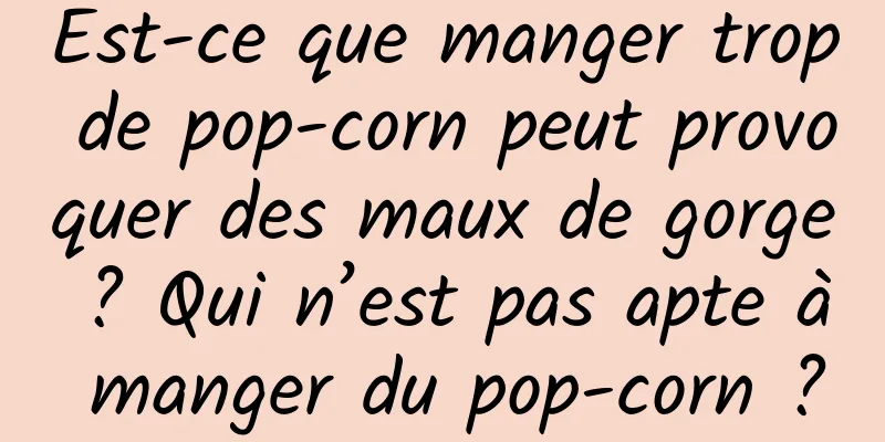 Est-ce que manger trop de pop-corn peut provoquer des maux de gorge ? Qui n’est pas apte à manger du pop-corn ?