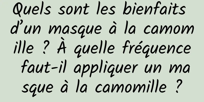 Quels sont les bienfaits d’un masque à la camomille ? À quelle fréquence faut-il appliquer un masque à la camomille ?