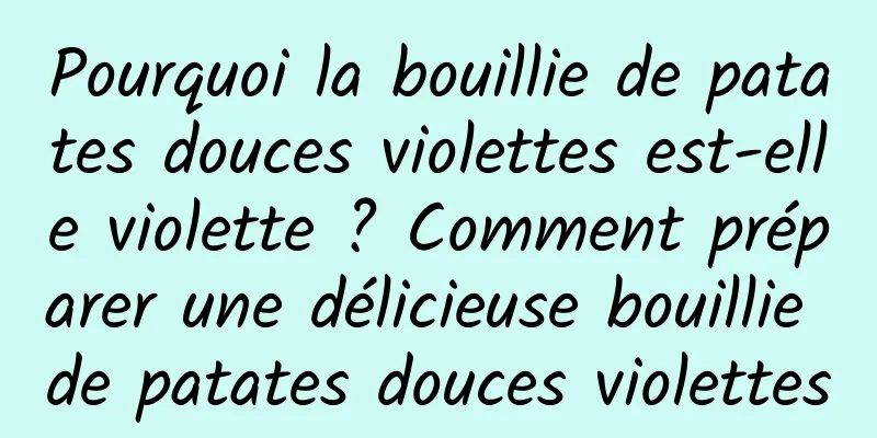 Pourquoi la bouillie de patates douces violettes est-elle violette ? Comment préparer une délicieuse bouillie de patates douces violettes
