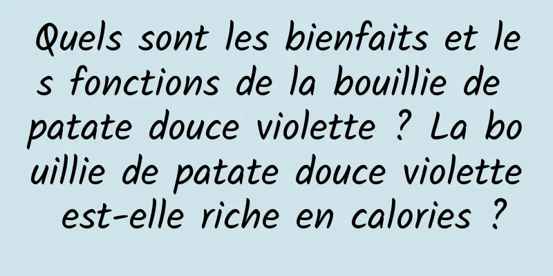 Quels sont les bienfaits et les fonctions de la bouillie de patate douce violette ? La bouillie de patate douce violette est-elle riche en calories ?