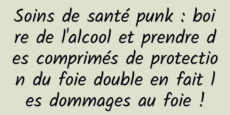 Soins de santé punk : boire de l'alcool et prendre des comprimés de protection du foie double en fait les dommages au foie !