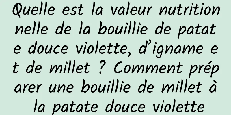 Quelle est la valeur nutritionnelle de la bouillie de patate douce violette, d’igname et de millet ? Comment préparer une bouillie de millet à la patate douce violette