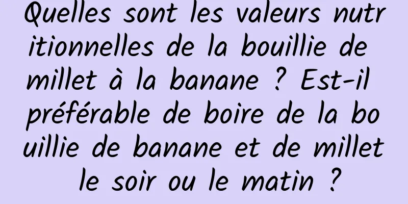 Quelles sont les valeurs nutritionnelles de la bouillie de millet à la banane ? Est-il préférable de boire de la bouillie de banane et de millet le soir ou le matin ?