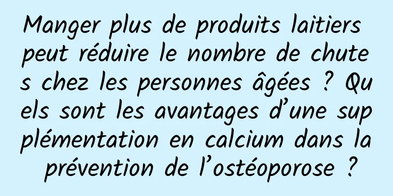 Manger plus de produits laitiers peut réduire le nombre de chutes chez les personnes âgées ? Quels sont les avantages d’une supplémentation en calcium dans la prévention de l’ostéoporose ?
