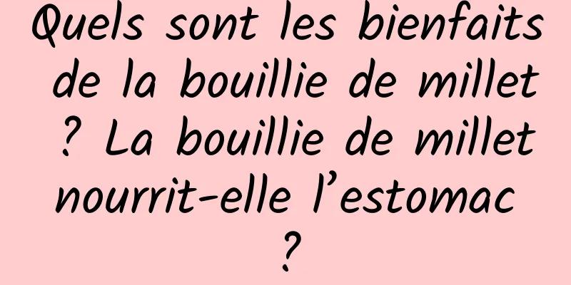Quels sont les bienfaits de la bouillie de millet ? La bouillie de millet nourrit-elle l’estomac ?