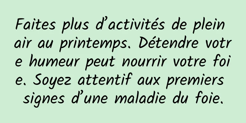 Faites plus d’activités de plein air au printemps. Détendre votre humeur peut nourrir votre foie. Soyez attentif aux premiers signes d’une maladie du foie.