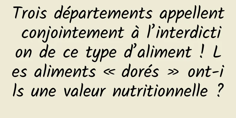 Trois départements appellent conjointement à l’interdiction de ce type d’aliment ! Les aliments « dorés » ont-ils une valeur nutritionnelle ?