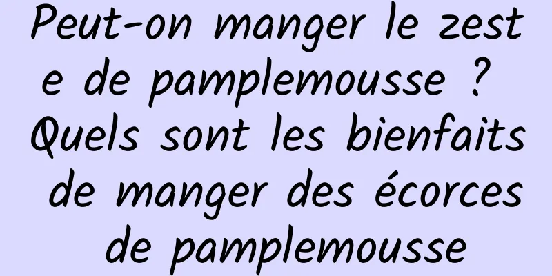 Peut-on manger le zeste de pamplemousse ? Quels sont les bienfaits de manger des écorces de pamplemousse