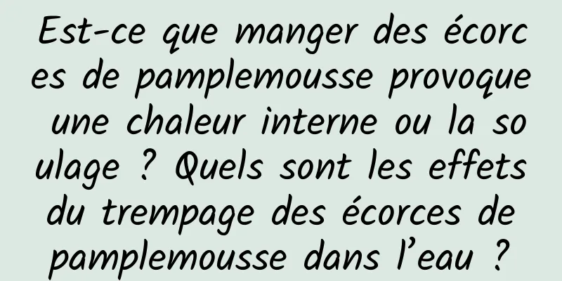 Est-ce que manger des écorces de pamplemousse provoque une chaleur interne ou la soulage ? Quels sont les effets du trempage des écorces de pamplemousse dans l’eau ?