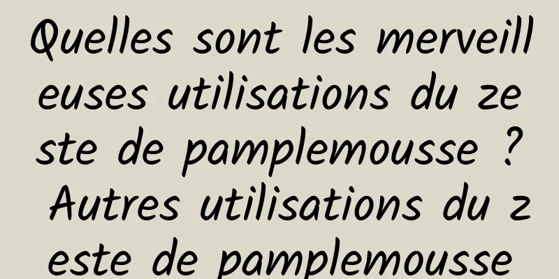 Quelles sont les merveilleuses utilisations du zeste de pamplemousse ? Autres utilisations du zeste de pamplemousse