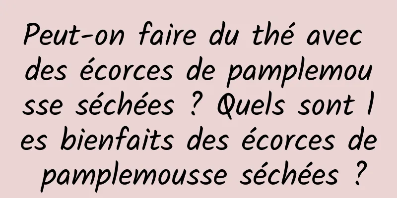 Peut-on faire du thé avec des écorces de pamplemousse séchées ? Quels sont les bienfaits des écorces de pamplemousse séchées ?