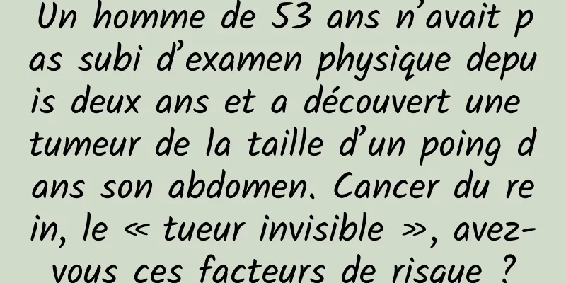 Un homme de 53 ans n’avait pas subi d’examen physique depuis deux ans et a découvert une tumeur de la taille d’un poing dans son abdomen. Cancer du rein, le « tueur invisible », avez-vous ces facteurs de risque ?