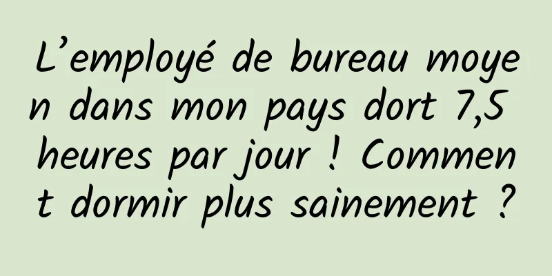 L’employé de bureau moyen dans mon pays dort 7,5 heures par jour ! Comment dormir plus sainement ?
