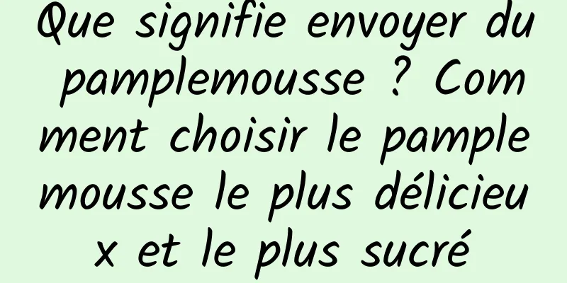 Que signifie envoyer du pamplemousse ? Comment choisir le pamplemousse le plus délicieux et le plus sucré