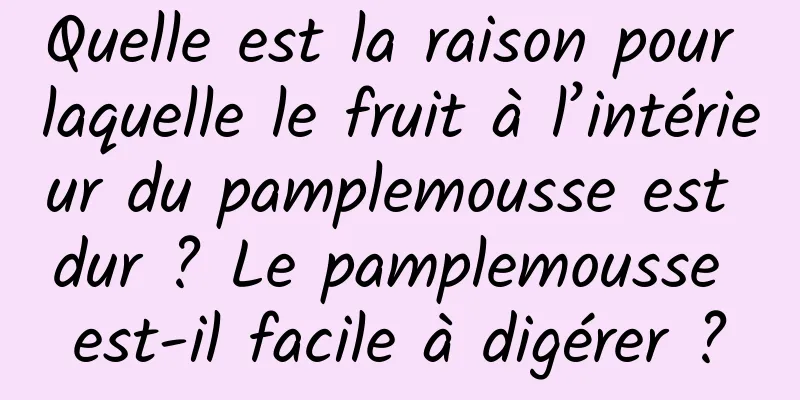 Quelle est la raison pour laquelle le fruit à l’intérieur du pamplemousse est dur ? Le pamplemousse est-il facile à digérer ?