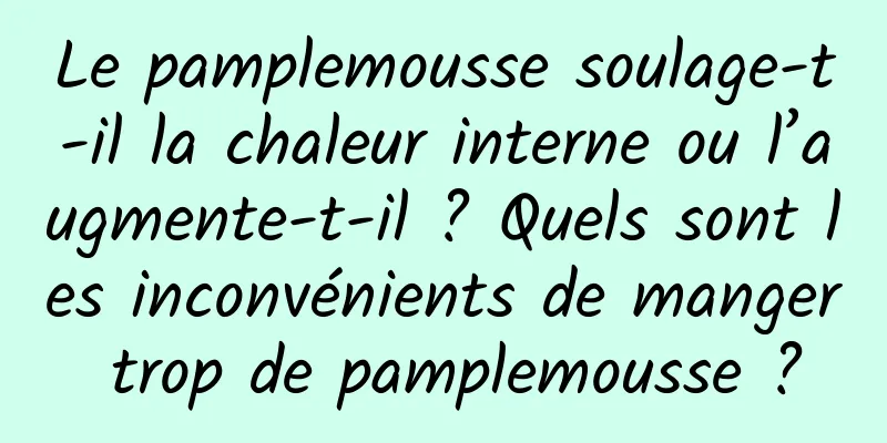 Le pamplemousse soulage-t-il la chaleur interne ou l’augmente-t-il ? Quels sont les inconvénients de manger trop de pamplemousse ?