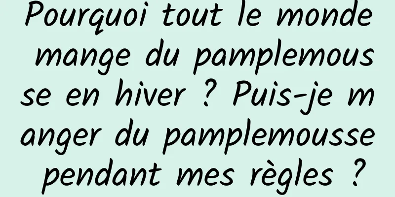 Pourquoi tout le monde mange du pamplemousse en hiver ? Puis-je manger du pamplemousse pendant mes règles ?