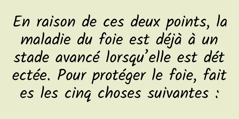 En raison de ces deux points, la maladie du foie est déjà à un stade avancé lorsqu’elle est détectée. Pour protéger le foie, faites les cinq choses suivantes :