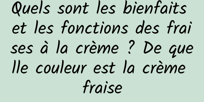 Quels sont les bienfaits et les fonctions des fraises à la crème ? De quelle couleur est la crème fraise