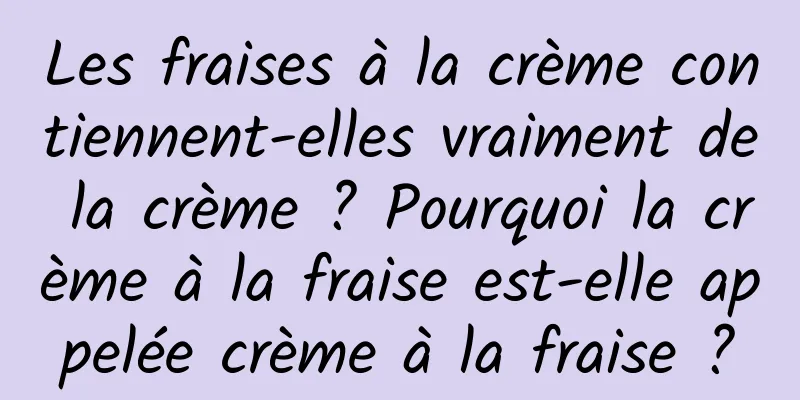 Les fraises à la crème contiennent-elles vraiment de la crème ? Pourquoi la crème à la fraise est-elle appelée crème à la fraise ?