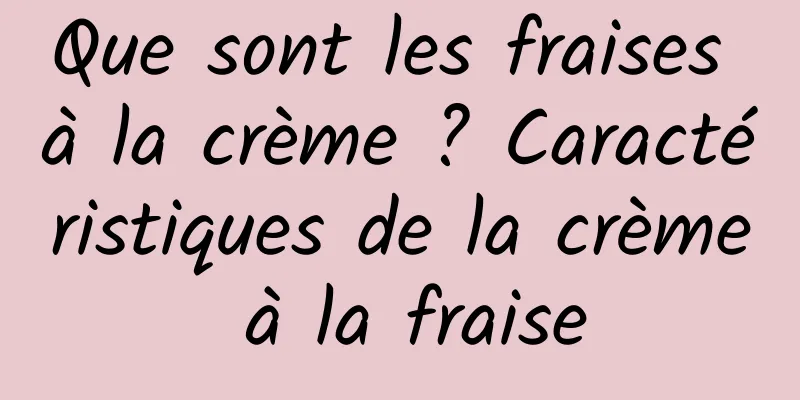 Que sont les fraises à la crème ? Caractéristiques de la crème à la fraise