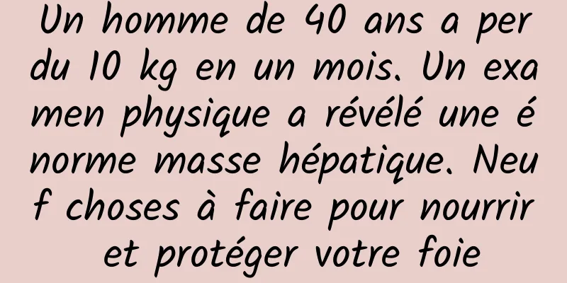 Un homme de 40 ans a perdu 10 kg en un mois. Un examen physique a révélé une énorme masse hépatique. Neuf choses à faire pour nourrir et protéger votre foie