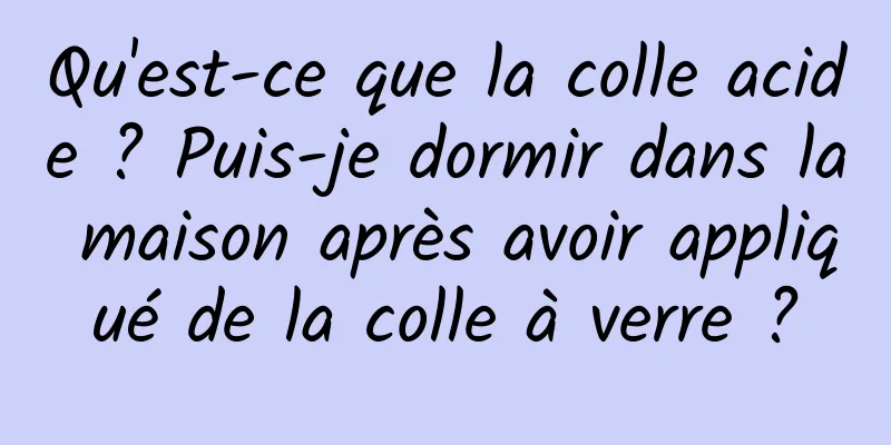 Qu'est-ce que la colle acide ? Puis-je dormir dans la maison après avoir appliqué de la colle à verre ?