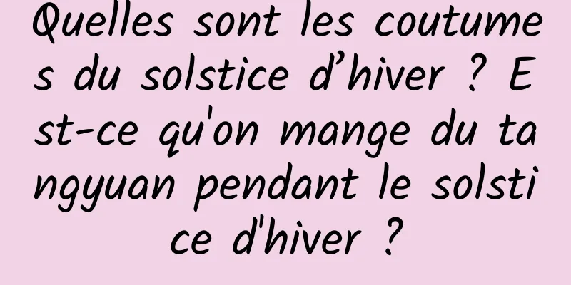 Quelles sont les coutumes du solstice d’hiver ? Est-ce qu'on mange du tangyuan pendant le solstice d'hiver ?