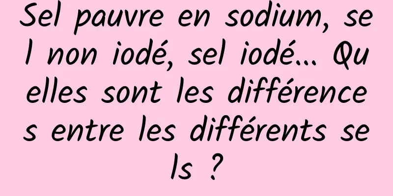 Sel pauvre en sodium, sel non iodé, sel iodé... Quelles sont les différences entre les différents sels ?