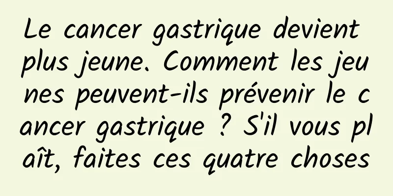 Le cancer gastrique devient plus jeune. Comment les jeunes peuvent-ils prévenir le cancer gastrique ? S'il vous plaît, faites ces quatre choses