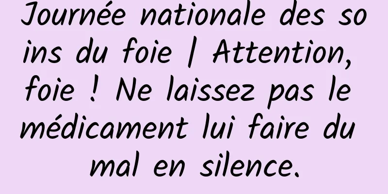 Journée nationale des soins du foie | Attention, foie ! Ne laissez pas le médicament lui faire du mal en silence.