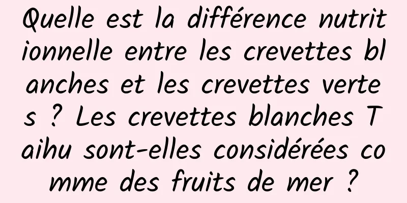 Quelle est la différence nutritionnelle entre les crevettes blanches et les crevettes vertes ? Les crevettes blanches Taihu sont-elles considérées comme des fruits de mer ?