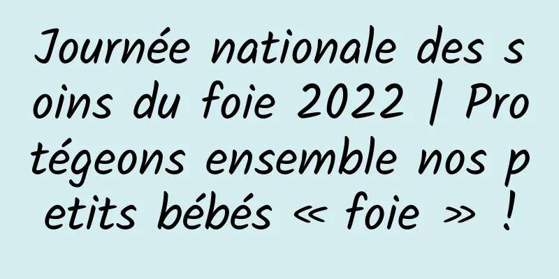 Journée nationale des soins du foie 2022 | Protégeons ensemble nos petits bébés « foie » !