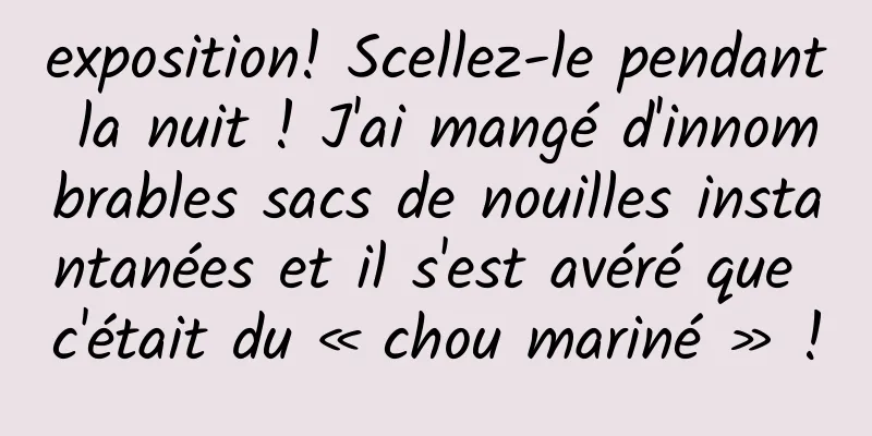 exposition! Scellez-le pendant la nuit ! J'ai mangé d'innombrables sacs de nouilles instantanées et il s'est avéré que c'était du « chou mariné » !