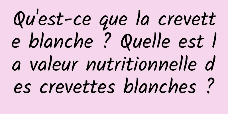 Qu'est-ce que la crevette blanche ? Quelle est la valeur nutritionnelle des crevettes blanches ?