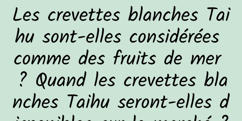 Les crevettes blanches Taihu sont-elles considérées comme des fruits de mer ? Quand les crevettes blanches Taihu seront-elles disponibles sur le marché ?