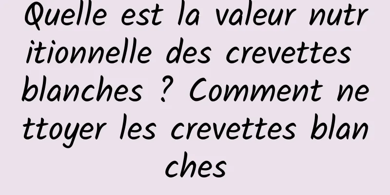Quelle est la valeur nutritionnelle des crevettes blanches ? Comment nettoyer les crevettes blanches
