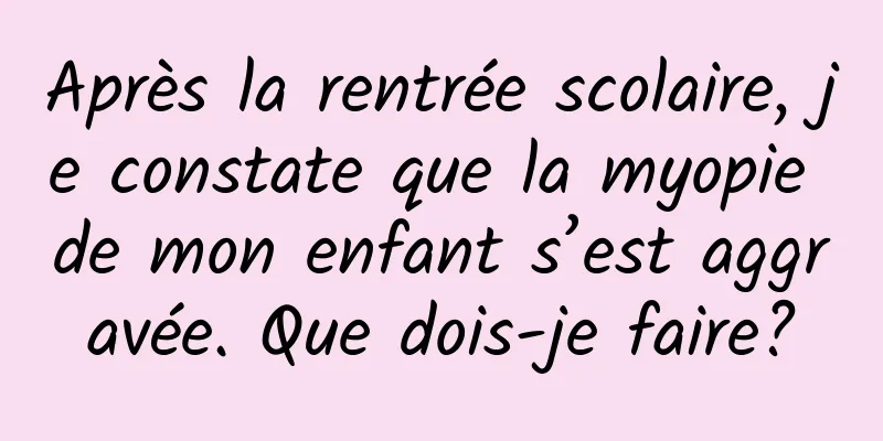 Après la rentrée scolaire, je constate que la myopie de mon enfant s’est aggravée. Que dois-je faire?