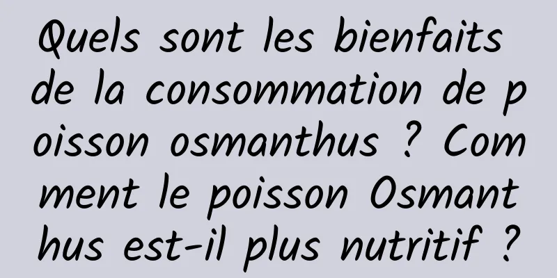 Quels sont les bienfaits de la consommation de poisson osmanthus ? Comment le poisson Osmanthus est-il plus nutritif ?