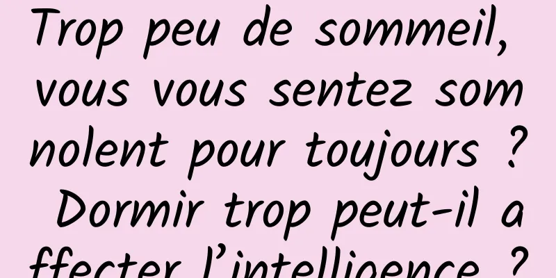 Trop peu de sommeil, vous vous sentez somnolent pour toujours ? Dormir trop peut-il affecter l’intelligence ?