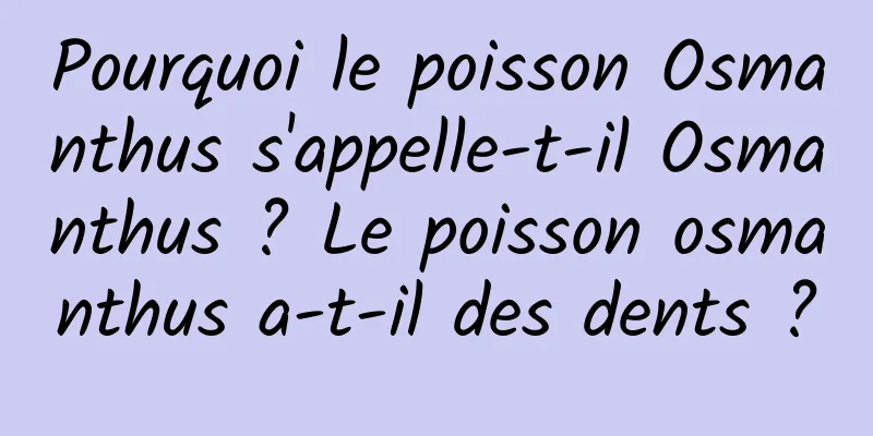 Pourquoi le poisson Osmanthus s'appelle-t-il Osmanthus ? Le poisson osmanthus a-t-il des dents ?