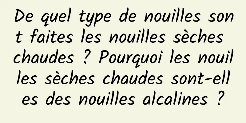 De quel type de nouilles sont faites les nouilles sèches chaudes ? Pourquoi les nouilles sèches chaudes sont-elles des nouilles alcalines ?