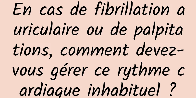 En cas de fibrillation auriculaire ou de palpitations, comment devez-vous gérer ce rythme cardiaque inhabituel ?
