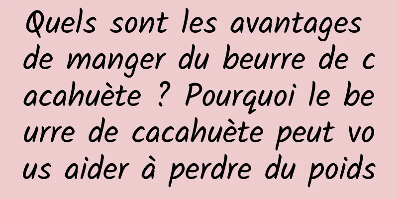 Quels sont les avantages de manger du beurre de cacahuète ? Pourquoi le beurre de cacahuète peut vous aider à perdre du poids