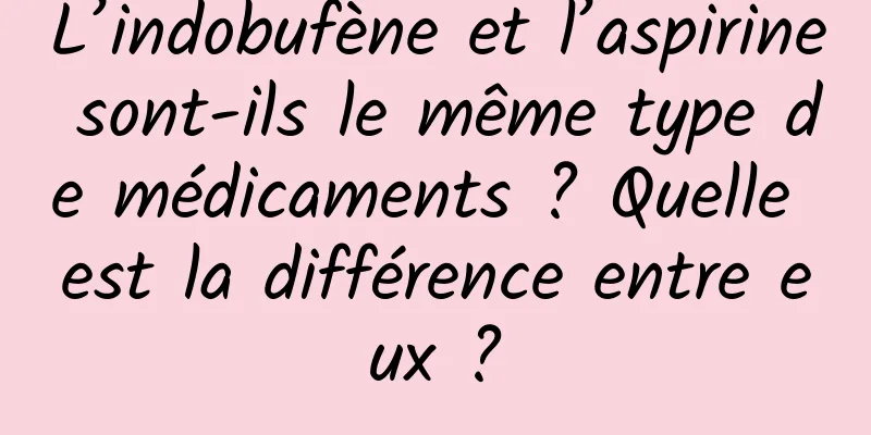 L’indobufène et l’aspirine sont-ils le même type de médicaments ? Quelle est la différence entre eux ?