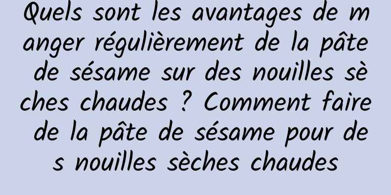 Quels sont les avantages de manger régulièrement de la pâte de sésame sur des nouilles sèches chaudes ? Comment faire de la pâte de sésame pour des nouilles sèches chaudes