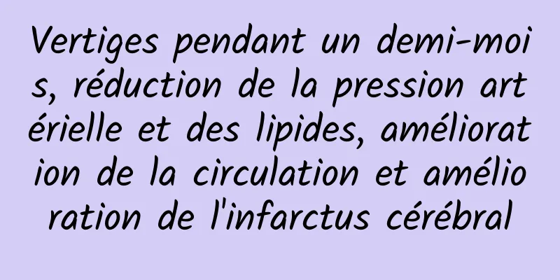 Vertiges pendant un demi-mois, réduction de la pression artérielle et des lipides, amélioration de la circulation et amélioration de l'infarctus cérébral