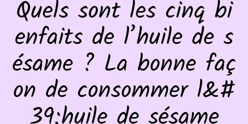 Quels sont les cinq bienfaits de l’huile de sésame ? La bonne façon de consommer l'huile de sésame